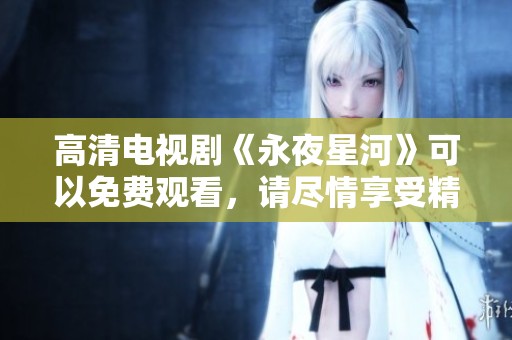 高清电视剧《永夜星河》可以免费观看，请尽情享受精彩剧情！
