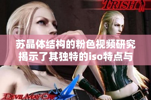苏晶体结构的粉色视频研究揭示了其独特的iso特点与应用潜力