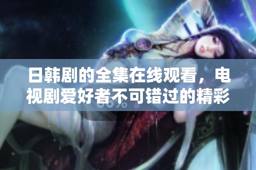 日韩剧的全集在线观看，电视剧爱好者不可错过的精彩内容