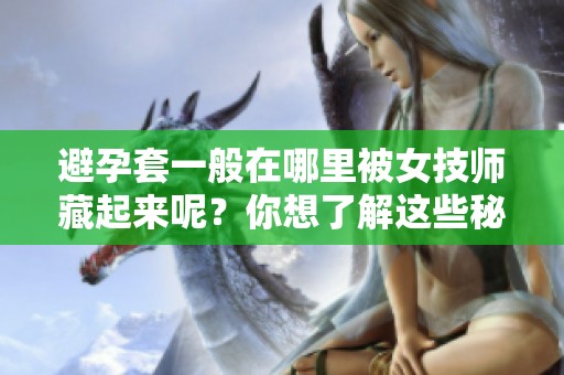 避孕套一般在哪里被女技师藏起来呢？你想了解这些秘密吗？