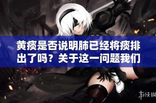 黄痰是否说明肺已经将痰排出了吗？关于这一问题我们应深入探讨。