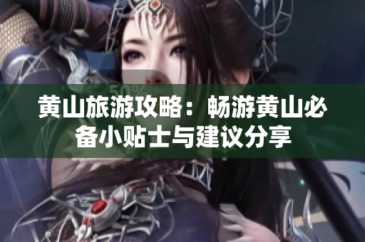 黄山旅游攻略：畅游黄山必备小贴士与建议分享
