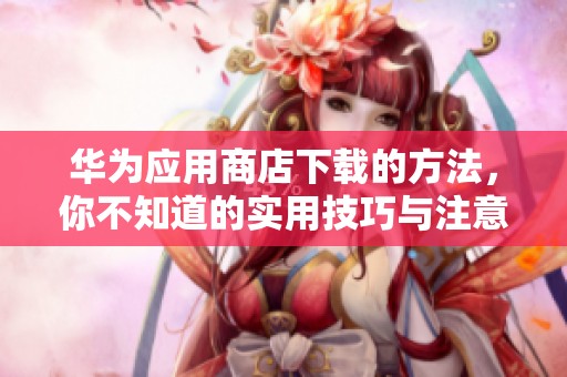 华为应用商店下载的方法，你不知道的实用技巧与注意事项总结