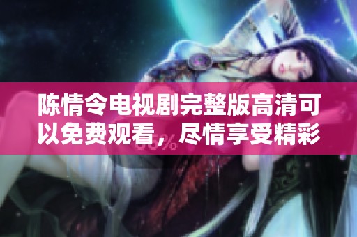 陈情令电视剧完整版高清可以免费观看，尽情享受精彩剧情与视觉盛宴。