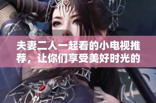 夫妻二人一起看的小电视推荐，让你们享受美好时光的最佳选择