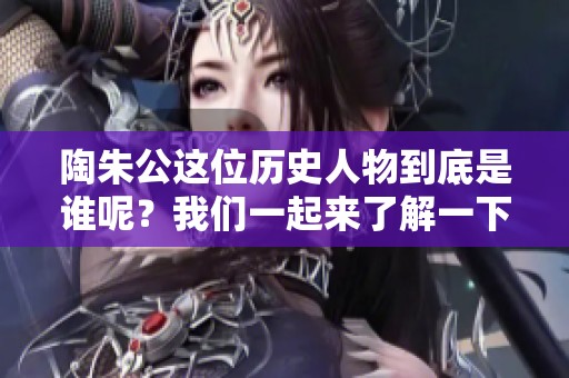 陶朱公这位历史人物到底是谁呢？我们一起来了解一下他的事迹。