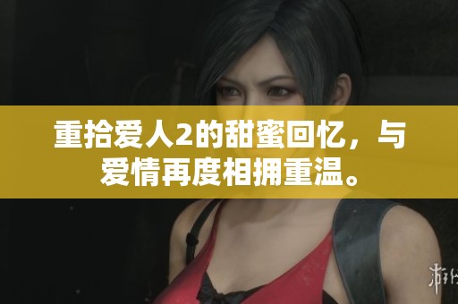 重拾爱人2的甜蜜回忆，与爱情再度相拥重温。