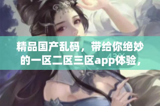 精品国产乱码，带给你绝妙的一区二区三区app体验，快来感受吧！