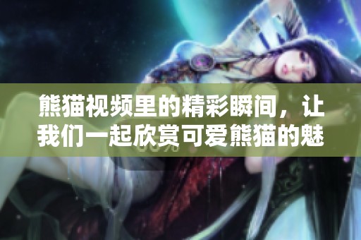 熊猫视频里的精彩瞬间，让我们一起欣赏可爱熊猫的魅力之旅