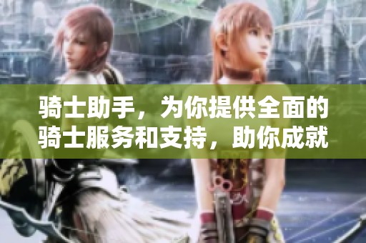 骑士助手，为你提供全面的骑士服务和支持，助你成就辉煌之路