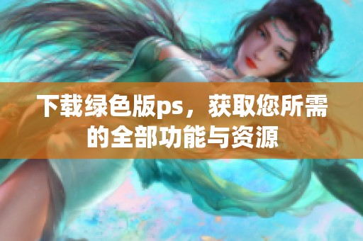 下载绿色版ps，获取您所需的全部功能与资源
