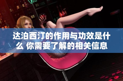 达泊西汀的作用与功效是什么 你需要了解的相关信息与细节