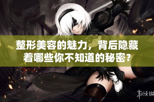 整形美容的魅力，背后隐藏着哪些你不知道的秘密？