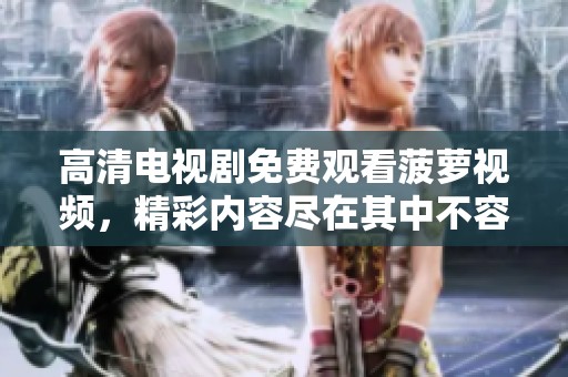 高清电视剧免费观看菠萝视频，精彩内容尽在其中不容错过