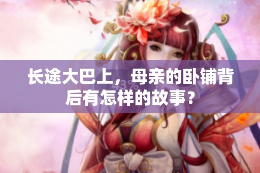 长途大巴上，母亲的卧铺背后有怎样的故事？