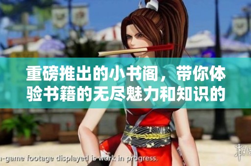 重磅推出的小书阁，带你体验书籍的无尽魅力和知识的海洋