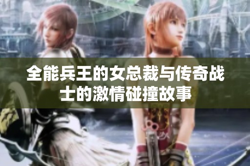 全能兵王的女总裁与传奇战士的激情碰撞故事