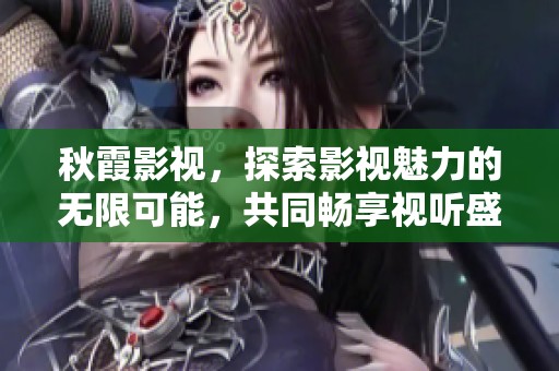 秋霞影视，探索影视魅力的无限可能，共同畅享视听盛宴