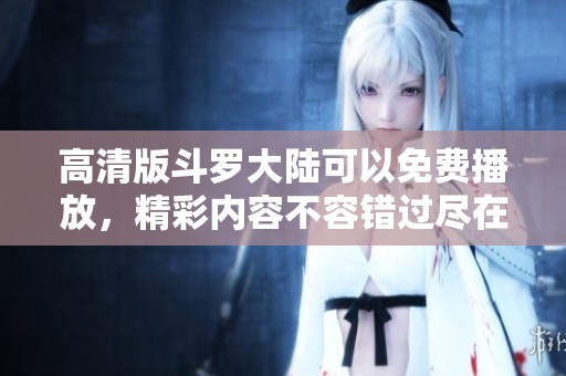 高清版斗罗大陆可以免费播放，精彩内容不容错过尽在其中