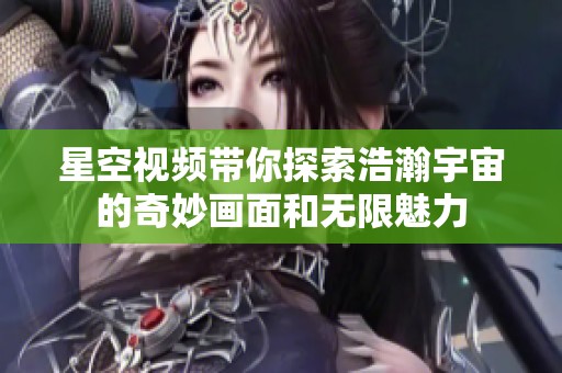 星空视频带你探索浩瀚宇宙的奇妙画面和无限魅力