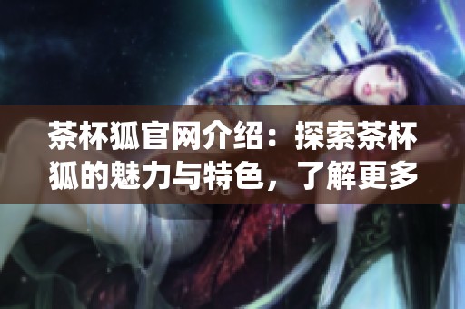 茶杯狐官网介绍：探索茶杯狐的魅力与特色，了解更多关于cupfox的信息