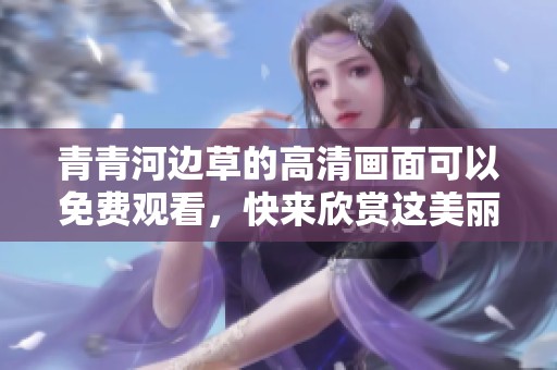 青青河边草的高清画面可以免费观看，快来欣赏这美丽的自然风光吧！