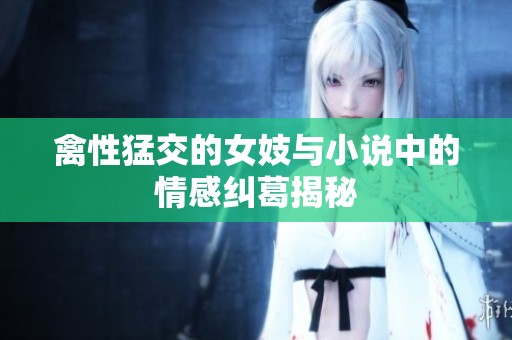 禽性猛交的女妓与小说中的情感纠葛揭秘