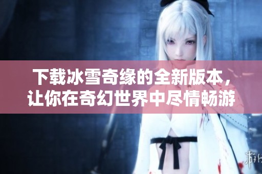 下载冰雪奇缘的全新版本，让你在奇幻世界中尽情畅游
