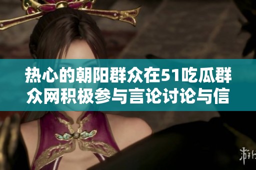 热心的朝阳群众在51吃瓜群众网积极参与言论讨论与信息交流