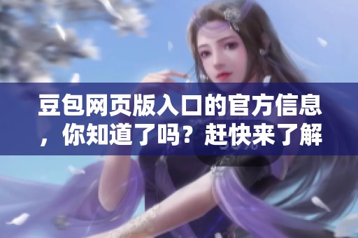 豆包网页版入口的官方信息，你知道了吗？赶快来了解一下吧！