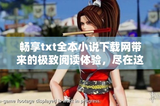 畅享txt全本小说下载网带来的极致阅读体验，尽在这里等你来发现！