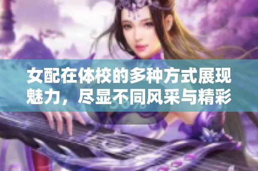 女配在体校的多种方式展现魅力，尽显不同风采与精彩人生