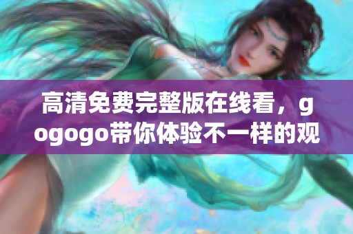 高清免费完整版在线看，gogogo带你体验不一样的观影乐趣
