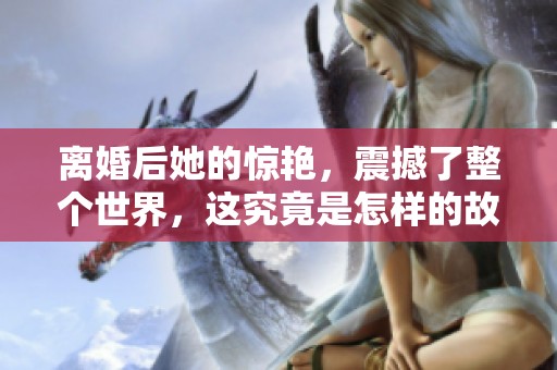 离婚后她的惊艳，震撼了整个世界，这究竟是怎样的故事