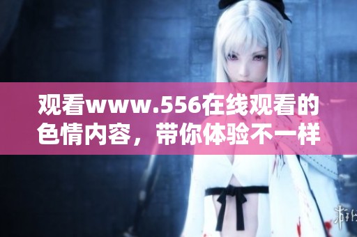 观看www.556在线观看的**内容，带你体验不一样的视觉盛宴