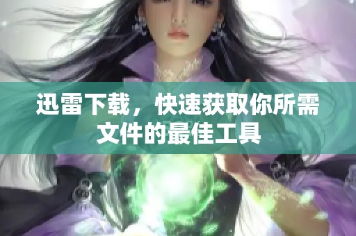 迅雷下载，快速获取你所需文件的最佳工具