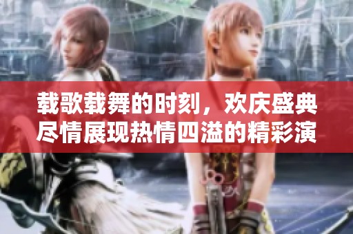 载歌载舞的时刻，欢庆盛典尽情展现热情四溢的精彩演出