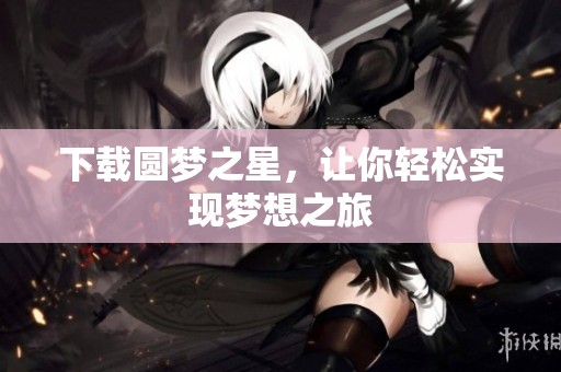 下载圆梦之星，让你轻松实现梦想之旅