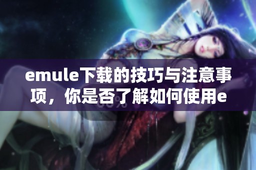 emule下载的技巧与注意事项，你是否了解如何使用emule进行高效下载呢