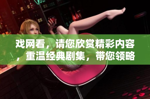戏网看，请您欣赏精彩内容，重温经典剧集，带您领略更深的艺术魅力。