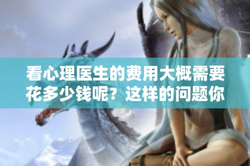 看心理医生的费用大概需要花多少钱呢？这样的问题你是否也在思考呢？