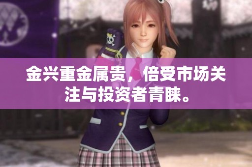 金兴重金属贵，倍受市场关注与投资者青睐。