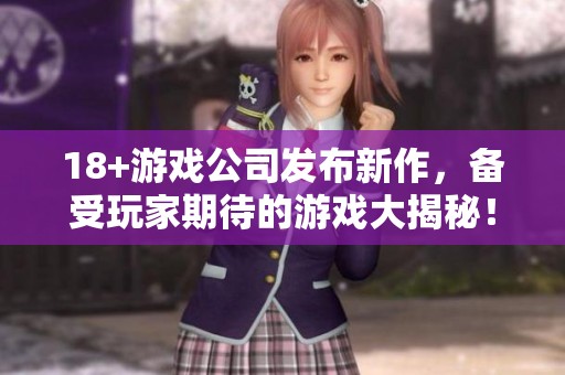 18+游戏公司发布新作，备受玩家期待的游戏大揭秘！