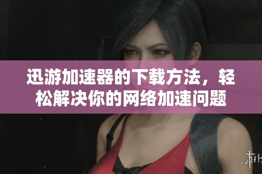 迅游加速器的下载方法，轻松解决你的网络加速问题