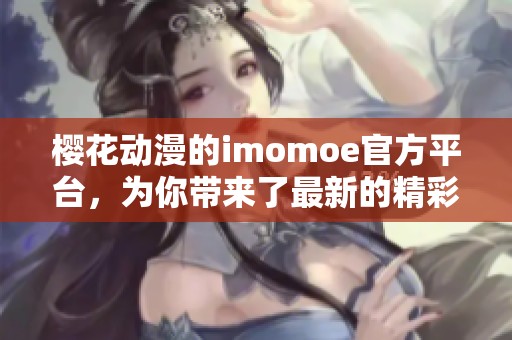 樱花动漫的imomoe官方平台，为你带来了最新的精彩内容与服务。