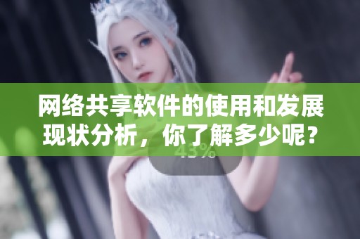 网络共享软件的使用和发展现状分析，你了解多少呢？