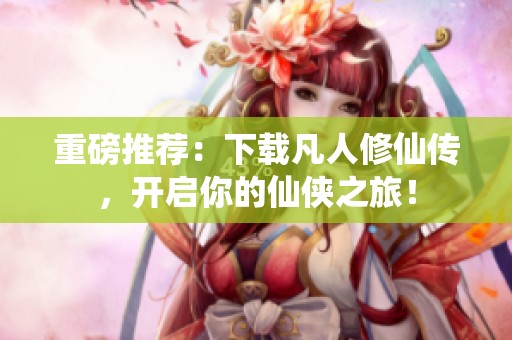重磅推荐：下载凡人修仙传，开启你的仙侠之旅！