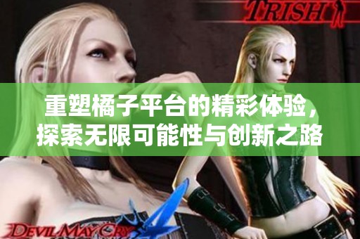 重塑橘子平台的精彩体验，探索无限可能性与创新之路