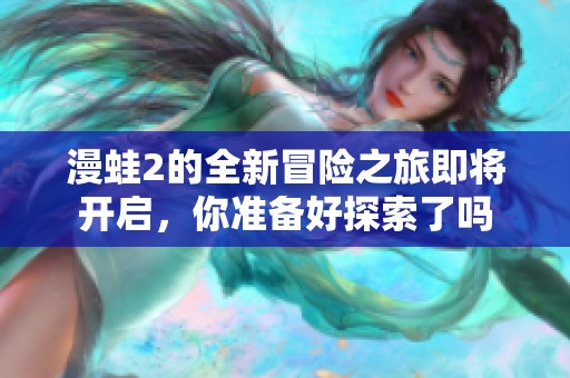 漫蛙2的全新冒险之旅即将开启，你准备好探索了吗