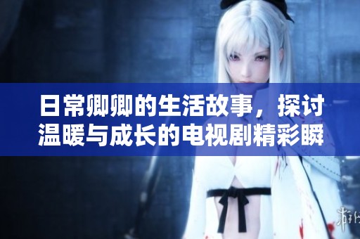 日常卿卿的生活故事，探讨温暖与成长的电视剧精彩瞬间